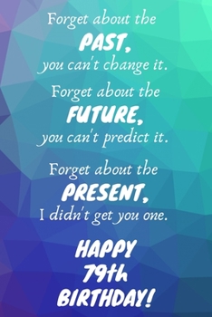Paperback Forget about the past, you can't change it. Forget about the future, you can't predict it. Forget about the present, I didn't get you one. Happy 79th Book