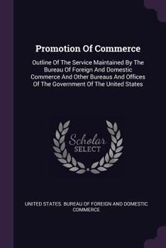 Promotion of Commerce: Outline of the Service Maintained by the Bureau of Foreign and Domestic Commerce and Other Bureaus and Offices of the Government of the United States