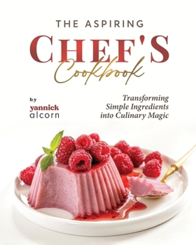 The Aspiring Chef's Cookbook: Transforming Simple Ingredients into Culinary Magic