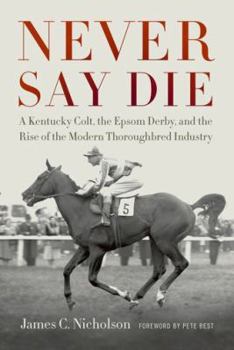 Hardcover Never Say Die: A Kentucky Colt, the Epsom Derby, and the Rise of the Modern Thoroughbred Industry Book