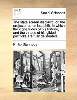 Paperback The State Screen Display'd; Or, the Projector at His Last Shift. in Which the Vicissitudes of His Fortune, and the Virtues of His Gilded Pacificks Are Book