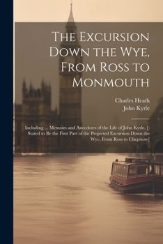 Paperback The Excursion Down the Wye, From Ross to Monmouth: Including ... Memoirs and Anecdotes of the Life of John Kyrle. [: Stated to Be the First Part of th Book