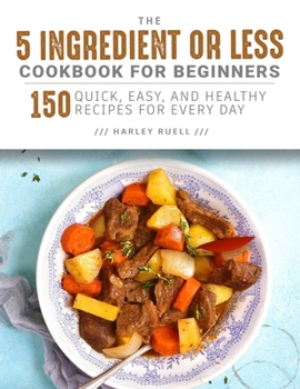 The 5 Ingredient or Less Cookbook for Beginners: 150 Quick, Easy, and Healthy Recipes for Every Day