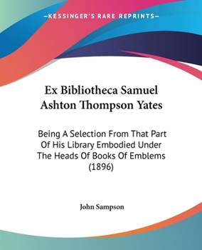 Paperback Ex Bibliotheca Samuel Ashton Thompson Yates: Being A Selection From That Part Of His Library Embodied Under The Heads Of Books Of Emblems (1896) Book