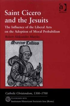 Hardcover Saint Cicero and the Jesuits: The Influence of the Liberal Arts on the Adoption of Moral Probabilism Book