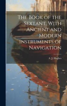Hardcover The Book of the Sextant, With Ancient and Modern Instruments of Navigation Book
