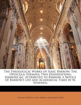 Paperback The Theological Works of Isaac Barrow: The Opuscula; Poemata; Two Dissertations; Sermons &c. Attributed to Barrow. a Notice of Barrow's Life and Acade Book