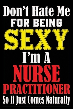 Don't Hate Me For Being Sexy I'm A Nurse Practitioner So It Just Comes Naturally: Don't Hate Me For Being Sexy I'm A Nurse Practitioner So It Just ... Journal Note book For Nurse Practitioner