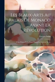 Les Beaux-Arts Au Palais De Monaco Avant La Révolution: I. Les Princes Et Le Palais Depuis Le Seizième Siècle (French Edition)