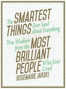 Hardcover The Smartest Things Ever Said about Everything: True Wisdom from the Most Brilliant People Who Ever Lived Book
