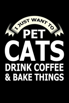 I Just Want Pet Cats Drink Coffee And Baking Things: Funny Baking Blank Recipe Journal Gifts Idea. Best Baking Blank Recipe Journal Book to Write In ... Book Journal for Bakers Who love to bake.