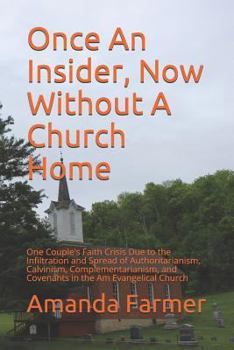 Paperback Once An Insider, Now Without A Church Home: One Couple's Faith Crisis Due to the Infiltration and Spread of Authoritarianism, Calvinism, Complementari Book