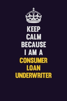 Keep Calm Because I Am A Consumer Loan Underwriter: Motivational and inspirational career blank lined gift notebook with matte finish
