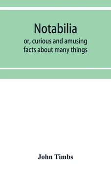 Notabilia: or, Curious and Amusing Facts About Many Things, Explained and Illustrated