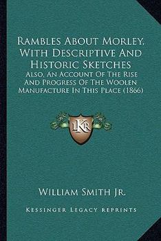 Rambles about Morley: With descriptive and historic Sketches: Also, an Account of the Rise and Progress of the Woollen Manufacture in this Place