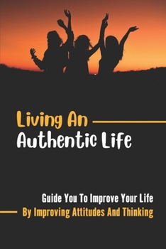 Paperback Living An Authentic Life: Guide You To Improve Your Life By Improving Attitudes And Thinking: Effects Of A Positive Outlook On Our Lives Book