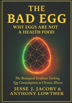 The Bad Egg: Why Eggs Are Not A Health Food: The Biological Evidence Linking Egg Consumption to Chronic Illness (The Biological Consequences Trilogy)