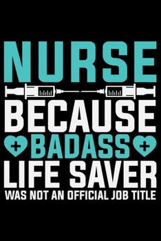 Nurse Because Bad ass Life Saver Was Not A Official Job Title: Nursing College Ruled Composition Notebook and Journal Gifts for Nurse Student, Nurses and Nursing Students 6x9in 120 pages