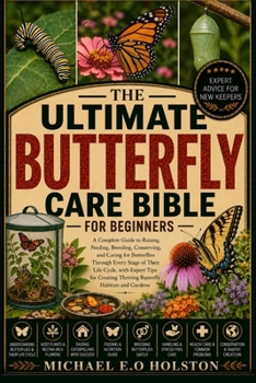 THE ULTIMATE BUTTERFLY CARE BIBLE FOR BEGINNERS: A Complete Guide to Raising, Feeding, Breeding, Conserving, and Caring for Butterflies Through Every ... Thriving Butterfly Habitats and Gardens