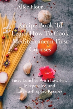 Paperback Recipe Book To Learn How To Cook Mediterranean First Courses: Tasty Lunches With Low-Fat, Inexpensive, and Easy-to-Prepare Recipes Book