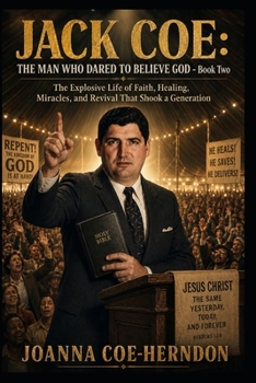 JACK COE: THE MAN WHO DARED TO BELIEVE GOD - Book Two: The Explosive Life of Faith, Healing, Miracles, and Revival That Shook a Generation