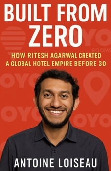 Paperback Built from Zero: How Ritesh Agarwal Created a Global Hotel Empire Before 30: A Fast-Paced Entrepreneurial Biography Packed with Lessons for Future Fou Book