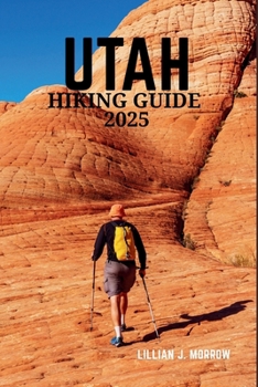 UTAH HIKING GUIDE 2025: Discover the State’s Breathtaking National Parks, Rugged Trails, and Unforgettable Outdoor Adventures