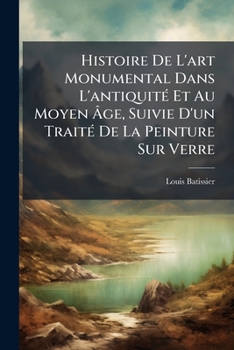 Histoire De L'art Monumental Dans L'antiquit� Et Au Moyen �ge: Suivie D'un Trait� De La Peinture Sur Verre