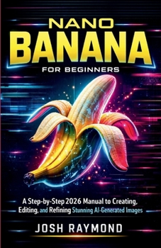 NANO BANANA FOR BEGINNERS: A Step-by-Step 2026 Manual to Creating, Editing, and Refining Stunning AI-Generated Images. (Google AI & Cloud Intelligence Series)