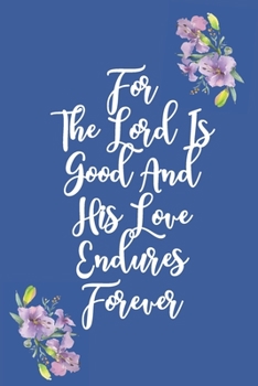For The Lord Is Good And His Love Endures Forever: Gratitude Bible Verse Cover to Use as a Journal and Diary : A Christian Notebook for Daily Thankfulness and Prayer For God's Blessings