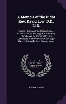 A Memoir of the Right Rev. David Low, D.D., Ll.D.: Formerly Bishop of the United Diocese of Ross, Moray, and Argyle: Comprising Sketches of the Principal Events Connected With the Scottish Episcopal C