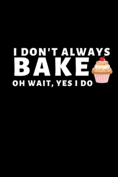 I Don't Always Bake. Oh Wait, Yes I Do: Funny Baking Lovers Notebook/Journal (6” X 9”)
