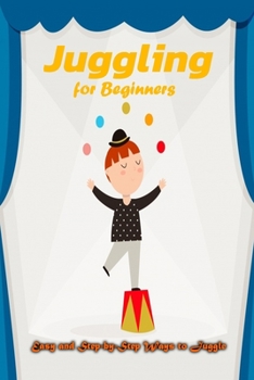Juggling for Beginners: Easy and Step-by-Step Ways to Juggle: Juggling Book for Beginers