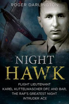 Night Hawk: Flight Lieutenant Karl Kuttelwascher Dfc and Bar, the RAF's Greatest Night Intruder Ace