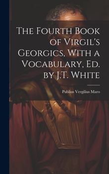 Hardcover The Fourth Book of Virgil's Georgics, With a Vocabulary, Ed. by J.T. White Book