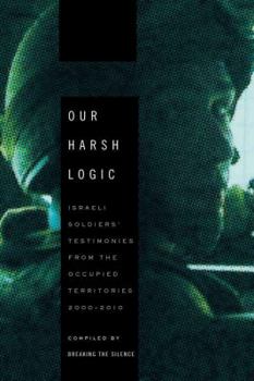 Hardcover Our Harsh Logic: Israeli Soldiers' Testimonies from the Occupied Territories, 2000-2010 Book
