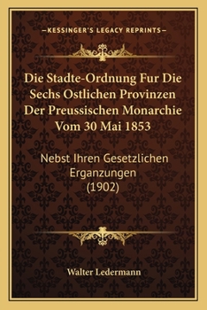 Paperback Die Stadte-Ordnung Fur Die Sechs Ostlichen Provinzen Der Preussischen Monarchie Vom 30 Mai 1853: Nebst Ihren Gesetzlichen Erganzungen (1902) [German] Book