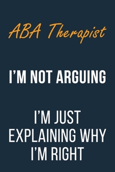 Paperback ABA Therapist I'm not Arguing im Just Explaining why I'm Right: Funny Gift Idea For Coworker, Boss & Friend - Blank Lined Journal Book