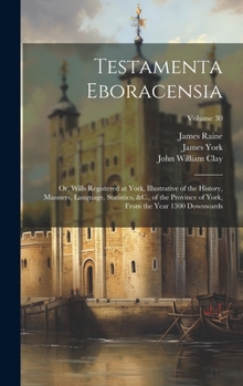 Hardcover Testamenta Eboracensia: Or, Wills Registered at York, Illustrative of the History, Manners, Language, Statistics, &C., of the Province of York Book