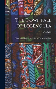 The Downfall of Lobengula: The Cause, History, and Effect of The Matabeli War