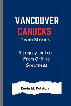 VANCOUVER CANUCKS TEAM STORIES: A Legacy on Ice - From Grit to Greatness