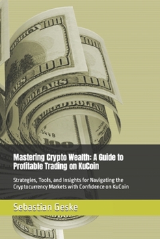 Mastering Crypto Wealth: A Guide to Profitable Trading on KuCoin: Strategies, Tools, and Insights for Navigating the Cryptocurrency Markets wit