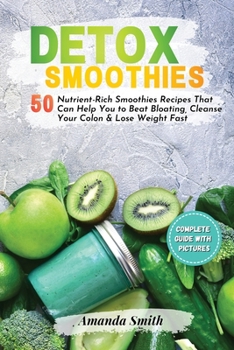 Detox Smoothies: 50 Nutrient-Rich Smoothies Recipes That Can Help You to Beat Bloating, Cleanse Your Colon & Lose Weight Fast