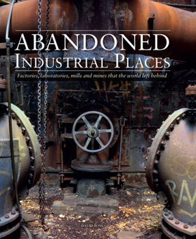 Hardcover Abandoned Industrial Places: Factories, Laboratories, Mills and Mines That the World Left Behind Book