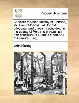 Answers for John Murray of Lintrose, Mr. David Moncrieff of Boghall, advocate, and others, freeholders in the county of Perth, to the petition and complaint of Duncan Campbell of Glenure, Esq;