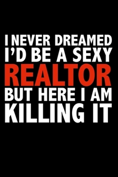 I never dreamed I'd a sexy Realtor but here I am killing it Real Estate Career Journal 6 x 9 120 pages notebook: Funny Careers Graduation Notebook