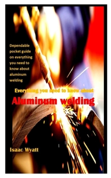 Paperback Everything You Need to Know about Aluminum Welding: Dependable pocket guide on everything you need to know about aluminum welding Book