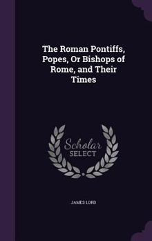Hardcover The Roman Pontiffs, Popes, or Bishops of Rome, and Their Times Book