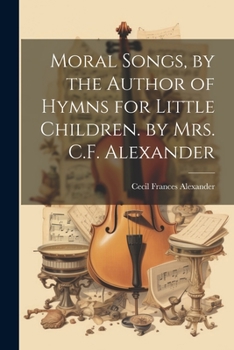 Paperback Moral Songs, by the Author of Hymns for Little Children. by Mrs. C.F. Alexander Book