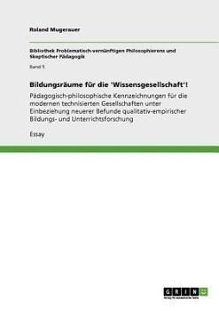 Bildungsräume für die 'Wissensgesellschaft'!: Pädagogisch-philosophische Kennzeichnungen für die modernen technisierten Gesellschaften unter ... und Unterrichtsforschung